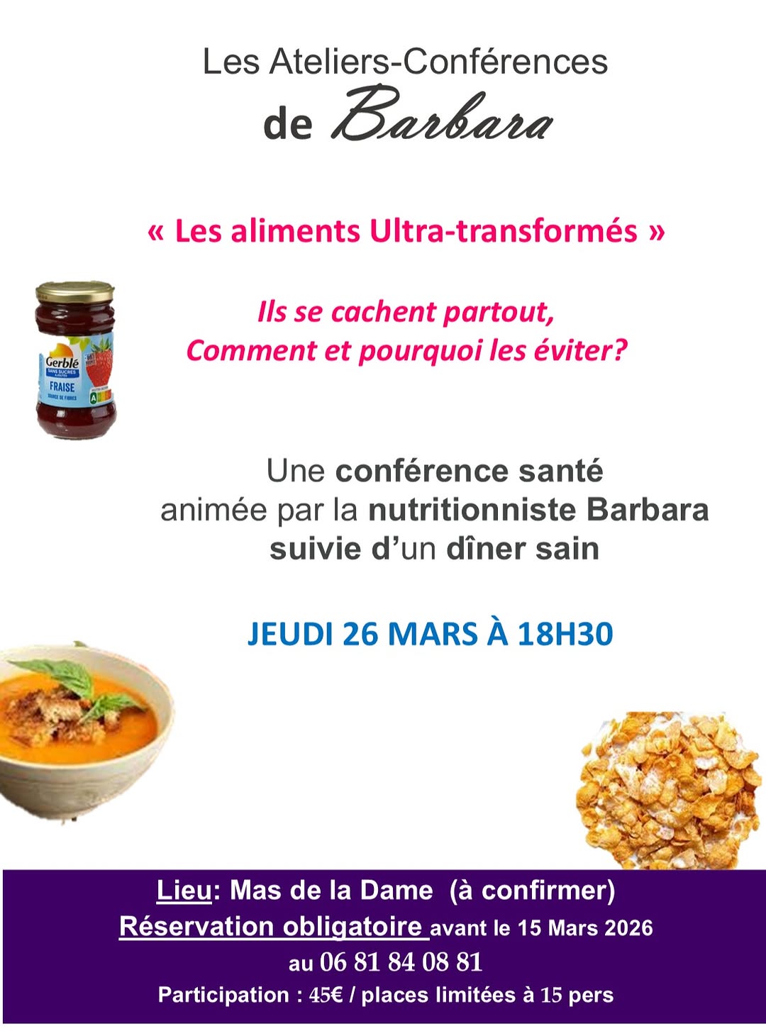 Photo shared by BauxEat on February 26, 2026 tagging @lesbauxtourisme, and @masdeladame. May be an image of preserves and text that says 'Les Ateliers-Conférences Ateliers-C de BarBa4a « Les aliments Ultra-transformés » Gerblé FRAISE FRUSE Ils se cachent partout, Comment et pourquoi les éviter? Une conférence santé animée par la nutritionniste Barbara suivie d'un dîner sain JEUDI 26 MARS À 18H30 Lieu: Mas de la Dame (à confirmer) Réservation obligatoire avant le 15 Mars 2026 au 06 81 84 08 81 Participation 45€ places limitées à 15 pers'.